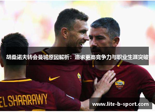 胡桑诺夫转会曼城原因解析：追求更高竞争力与职业生涯突破