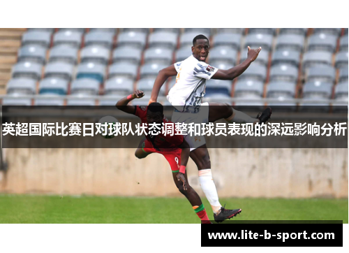 英超国际比赛日对球队状态调整和球员表现的深远影响分析