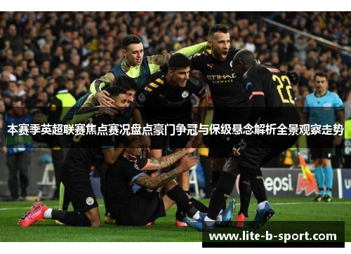 本赛季英超联赛焦点赛况盘点豪门争冠与保级悬念解析全景观察走势