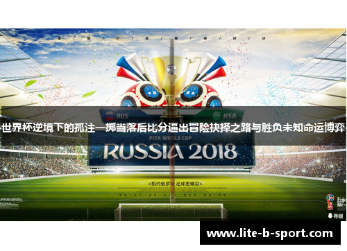 世界杯逆境下的孤注一掷当落后比分逼出冒险抉择之路与胜负未知命运博弈