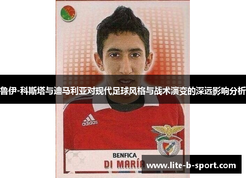 鲁伊-科斯塔与迪马利亚对现代足球风格与战术演变的深远影响分析