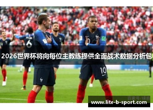 2026世界杯将向每位主教练提供全面战术数据分析包
