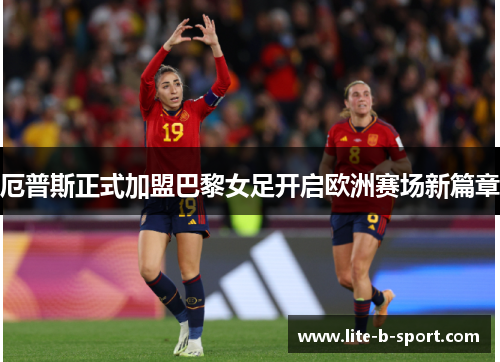 厄普斯正式加盟巴黎女足开启欧洲赛场新篇章