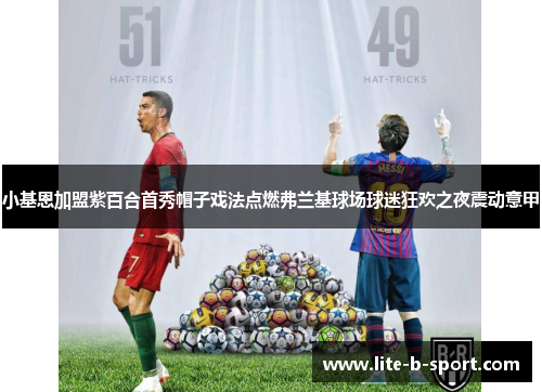 小基恩加盟紫百合首秀帽子戏法点燃弗兰基球场球迷狂欢之夜震动意甲
