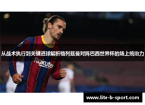 从战术执行到关键进球解析格列兹曼对阵巴西世界杯的场上统治力