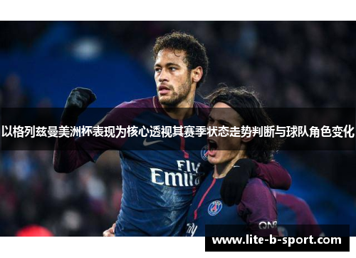 以格列兹曼美洲杯表现为核心透视其赛季状态走势判断与球队角色变化